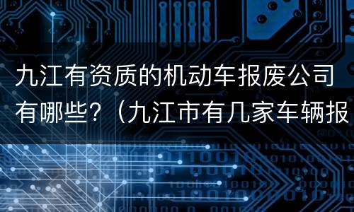 九江有资质的机动车报废公司有哪些?（九江市有几家车辆报废公司）