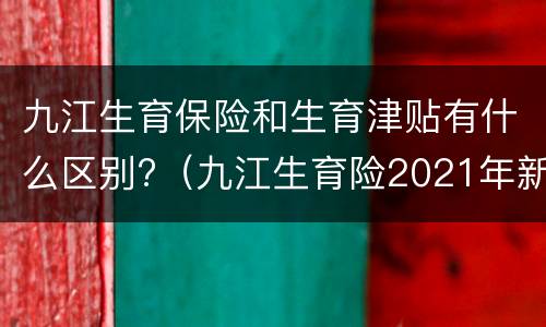 九江生育保险和生育津贴有什么区别?（九江生育险2021年新规定）