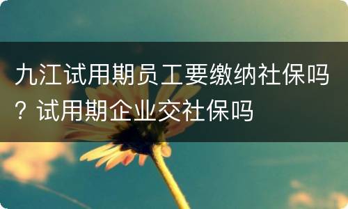 九江试用期员工要缴纳社保吗? 试用期企业交社保吗