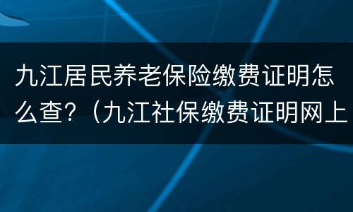 九江居民养老保险缴费证明怎么查?（九江社保缴费证明网上打印）