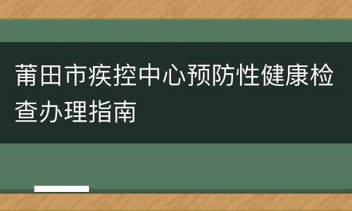 莆田市疾控中心预防性健康检查办理指南