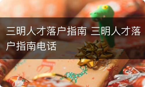三明人才落户指南 三明人才落户指南电话