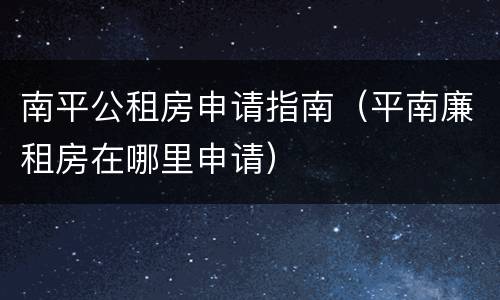 南平公租房申请指南（平南廉租房在哪里申请）