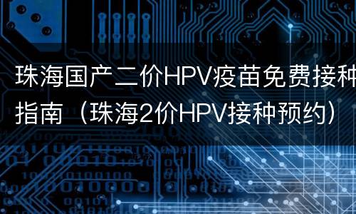 珠海国产二价HPV疫苗免费接种指南（珠海2价HPV接种预约）