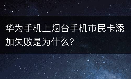 华为手机上烟台手机市民卡添加失败是为什么？