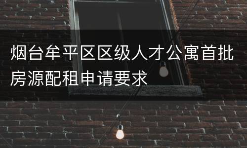 烟台牟平区区级人才公寓首批房源配租申请要求