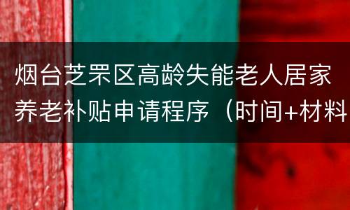 烟台芝罘区高龄失能老人居家养老补贴申请程序（时间+材料）