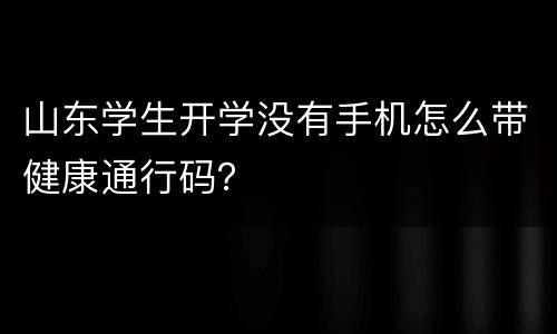 山东学生开学没有手机怎么带健康通行码？