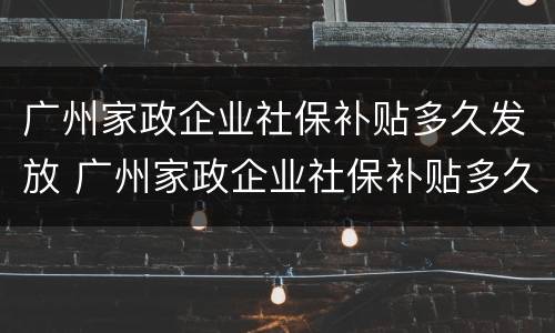 广州家政企业社保补贴多久发放 广州家政企业社保补贴多久发放的
