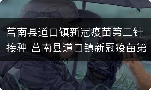 莒南县道口镇新冠疫苗第二针接种 莒南县道口镇新冠疫苗第二针接种地点
