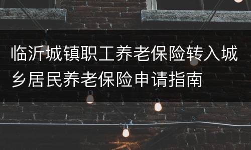 临沂城镇职工养老保险转入城乡居民养老保险申请指南