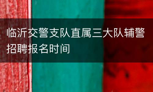 临沂交警支队直属三大队辅警招聘报名时间
