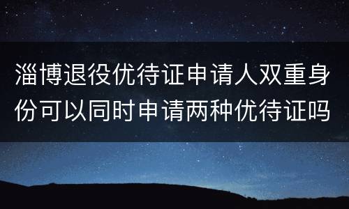 淄博退役优待证申请人双重身份可以同时申请两种优待证吗