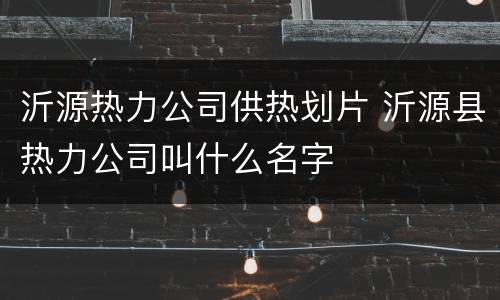 沂源热力公司供热划片 沂源县热力公司叫什么名字