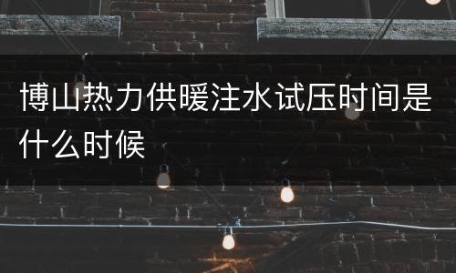 博山热力供暖注水试压时间是什么时候