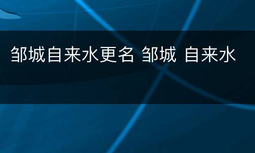 邹城自来水更名 邹城 自来水