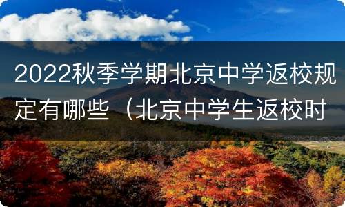 2022秋季学期北京中学返校规定有哪些（北京中学生返校时间）
