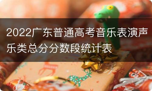 2022广东普通高考音乐表演声乐类总分分数段统计表