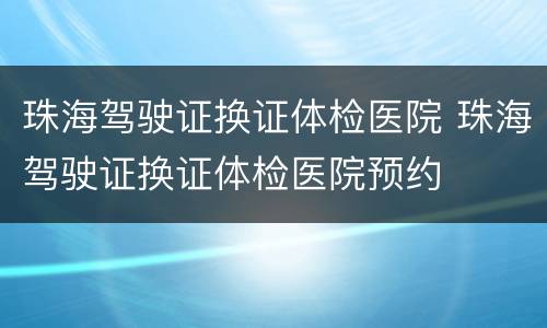珠海驾驶证换证体检医院 珠海驾驶证换证体检医院预约