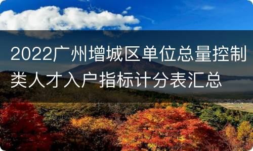 2022广州增城区单位总量控制类人才入户指标计分表汇总