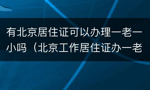 有北京居住证可以办理一老一小吗（北京工作居住证办一老一小需要什么证件）