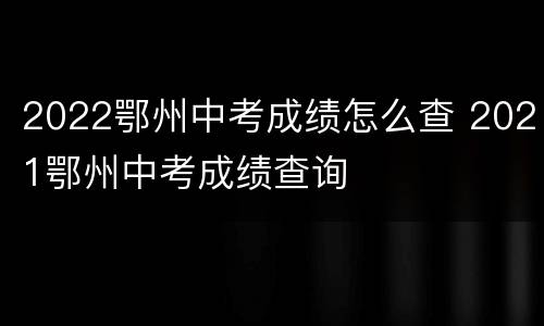 2022鄂州中考成绩怎么查 2021鄂州中考成绩查询