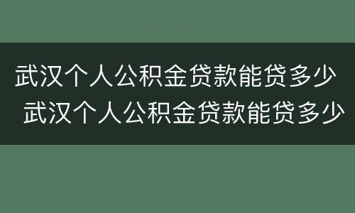 武汉个人公积金贷款能贷多少 武汉个人公积金贷款能贷多少钱