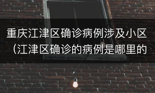 重庆江津区确诊病例涉及小区（江津区确诊的病例是哪里的）