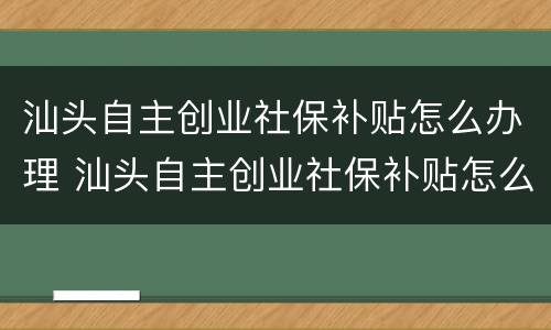 汕头自主创业社保补贴怎么办理 汕头自主创业社保补贴怎么办理手续