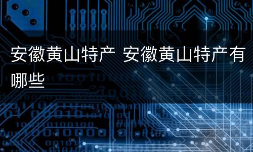 安徽黄山特产 安徽黄山特产有哪些