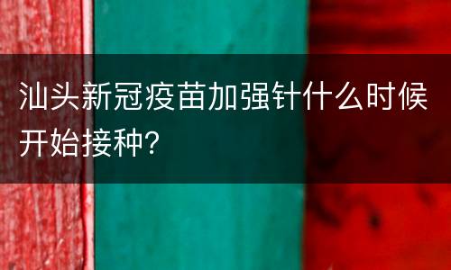汕头新冠疫苗加强针什么时候开始接种？