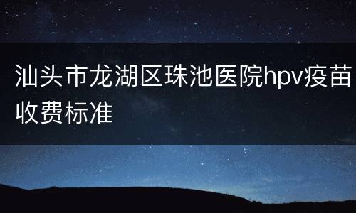 汕头市龙湖区珠池医院hpv疫苗收费标准