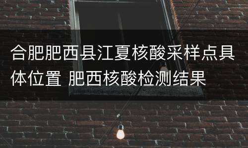 合肥肥西县江夏核酸采样点具体位置 肥西核酸检测结果