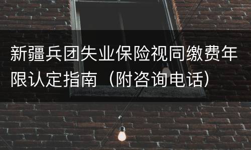 新疆兵团失业保险视同缴费年限认定指南（附咨询电话）
