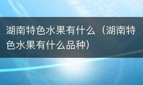 湖南特色水果有什么（湖南特色水果有什么品种）