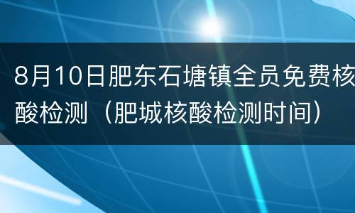 8月10日肥东石塘镇全员免费核酸检测（肥城核酸检测时间）