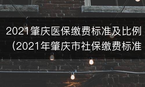 2021肇庆医保缴费标准及比例（2021年肇庆市社保缴费标准）