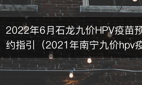 2022年6月石龙九价HPV疫苗预约指引（2021年南宁九价hpv疫苗预约时间）
