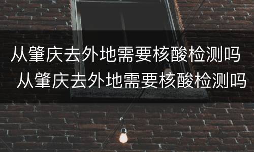 从肇庆去外地需要核酸检测吗 从肇庆去外地需要核酸检测吗最新