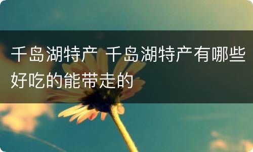 千岛湖特产 千岛湖特产有哪些好吃的能带走的