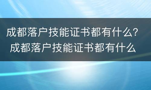 成都落户技能证书都有什么？ 成都落户技能证书都有什么