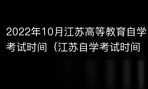 2022年10月江苏高等教育自学考试时间（江苏自学考试时间2021具体时间）