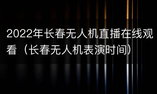 2022年长春无人机直播在线观看（长春无人机表演时间）