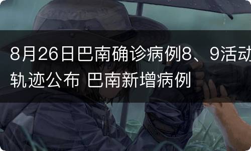 8月26日巴南确诊病例8、9活动轨迹公布 巴南新增病例