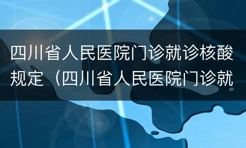 四川省人民医院门诊就诊核酸规定（四川省人民医院门诊就诊核酸规定是什么）