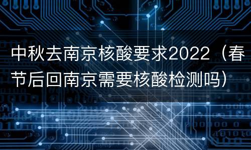 中秋去南京核酸要求2022（春节后回南京需要核酸检测吗）