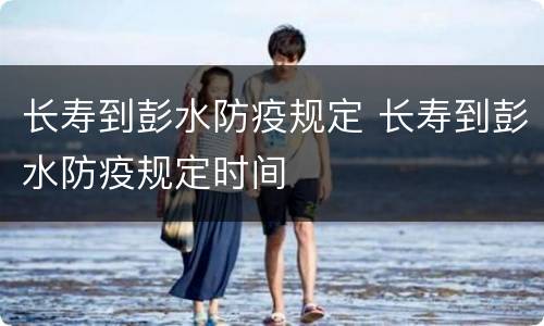 长寿到彭水防疫规定 长寿到彭水防疫规定时间