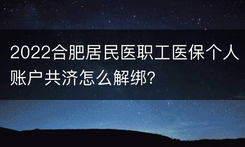 2022合肥居民医职工医保个人账户共济怎么解绑？