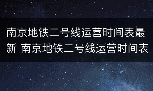 南京地铁二号线运营时间表最新 南京地铁二号线运营时间表最新图