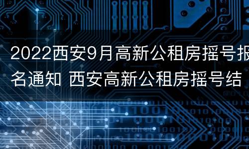 2022西安9月高新公租房摇号报名通知 西安高新公租房摇号结果